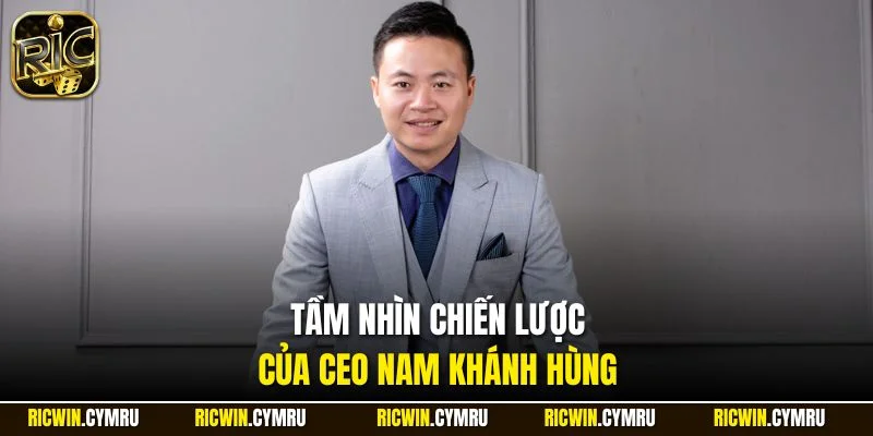 Tầm nhìn chiến lược của CEO Nam Khánh Hùng